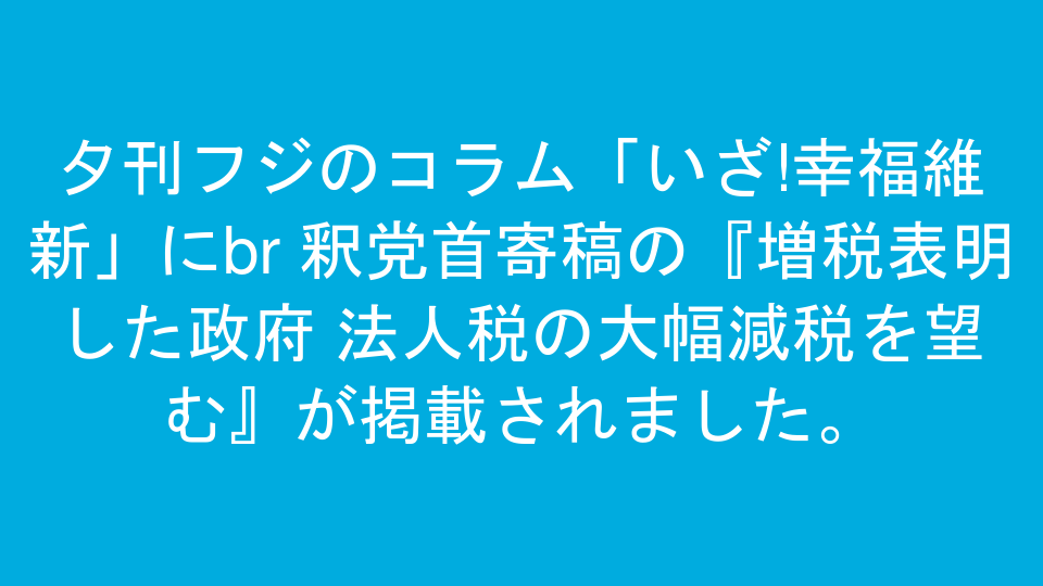 夕刊フジのコラム「いざ!幸福維新」に<br >釈党首寄稿の『増税表明した政府 法人税の大幅減税を望む』が掲載されました。
